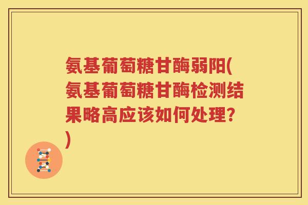 氨基葡萄糖甘酶弱阳(氨基葡萄糖甘酶检测结果略高应该如何处理?) 氨基葡萄糖甘酶弱阳(氨基葡萄糖甘酶检测结果略高应该如何处理?)