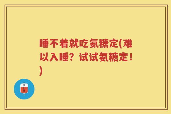 睡不着就吃氨糖定(难以入睡?试试氨糖定!) 睡不着就吃氨糖定(难以入睡?试试氨糖定!)