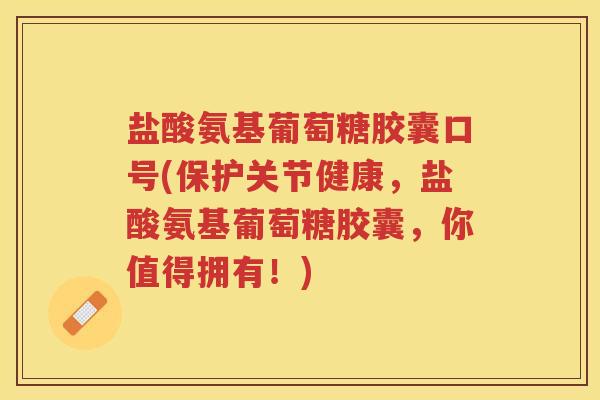 盐酸氨基葡萄糖胶囊口号(保护关节健康，盐酸氨基葡萄糖胶囊，你值得拥有！)