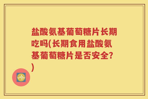 盐酸氨基葡萄糖片长期吃吗(长期食用盐酸氨基葡萄糖片是否安全?) 盐酸氨基葡萄糖片长期吃吗(长期食用盐酸氨基葡萄糖片是否安全?)