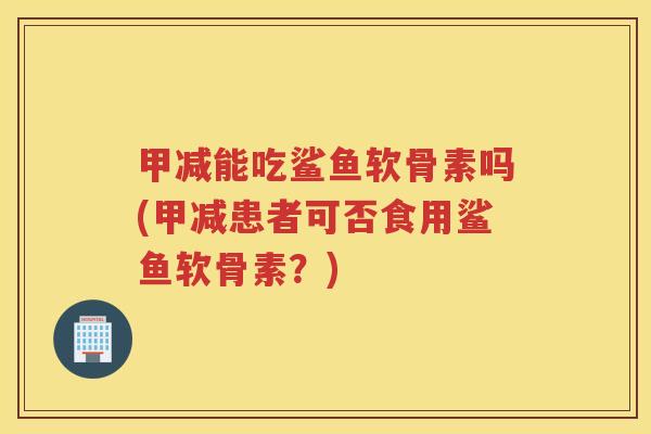 甲减能吃鲨鱼软骨素吗(甲减患者可否食用鲨鱼软骨素?) 甲减能吃鲨鱼软骨素吗(甲减患者可否食用鲨鱼软骨素?)