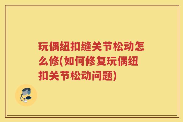 玩偶纽扣缝关节松动怎么修(如何修复玩偶纽扣关节松动问题)