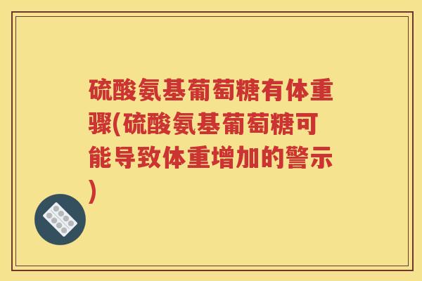 硫酸氨基葡萄糖有体重骤(硫酸氨基葡萄糖可能导致体重增加的警示) 硫酸氨基葡萄糖有体重骤(硫酸氨基葡萄糖可能导致体重增加的警示)