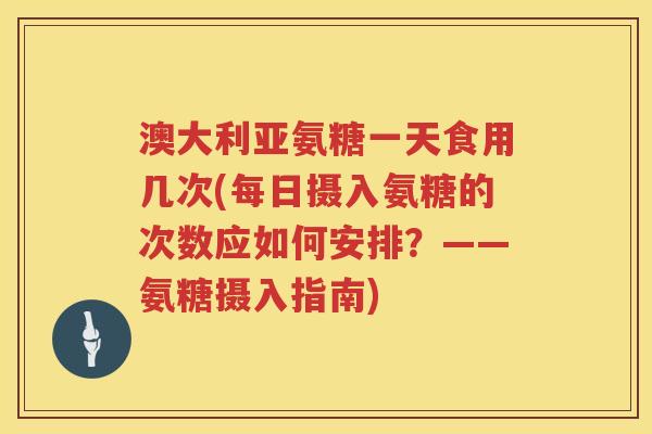澳大利亚氨糖一天食用几次(每日摄入氨糖的次数应如何安排?——氨糖摄入指南) 澳大利亚氨糖一天食用几次(每日摄入氨糖的次数应如何安排?——氨糖摄入指南)