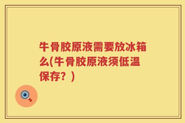 牛骨胶原液需要放冰箱么(牛骨胶原液须低温保存?) 牛骨胶原液需要放冰箱么(牛骨胶原液须低温保存?)