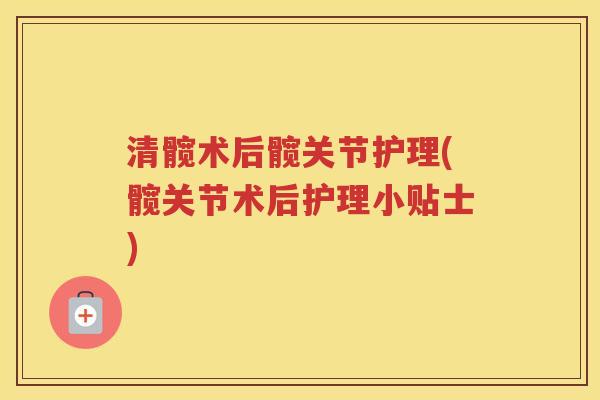 清髋术后髋关节护理(髋关节术后护理小贴士) 清髋术后髋关节护理(髋关节术后护理小贴士)