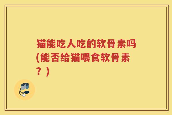 猫能吃人吃的软骨素吗(能否给猫喂食软骨素？)