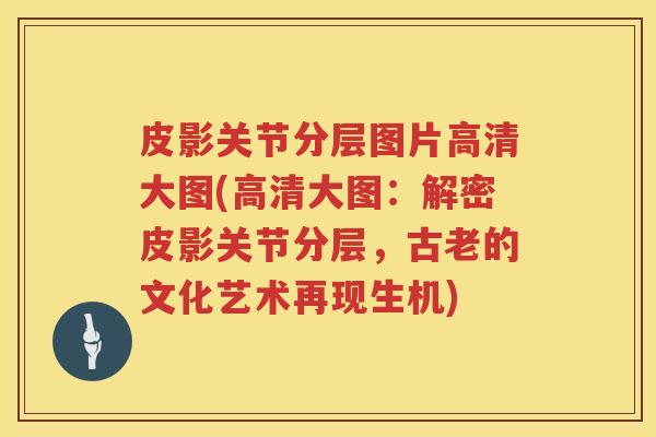 皮影关节分层图片高清大图(高清大图：解密皮影关节分层，古老的文化艺术再现生机)