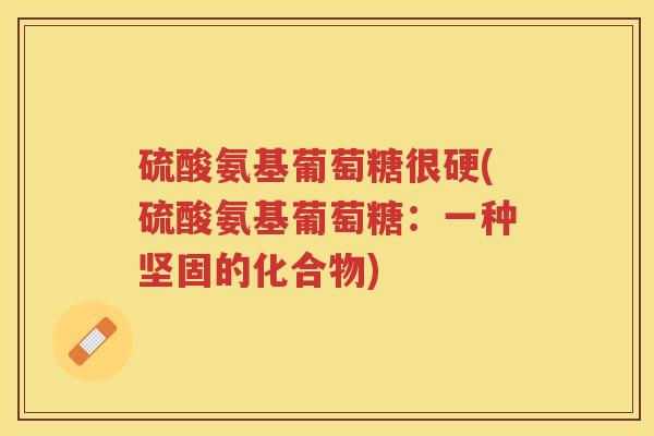 硫酸氨基葡萄糖很硬(硫酸氨基葡萄糖:一种坚固的化合物) 硫酸氨基葡萄糖很硬(硫酸氨基葡萄糖:一种坚固的化合物)