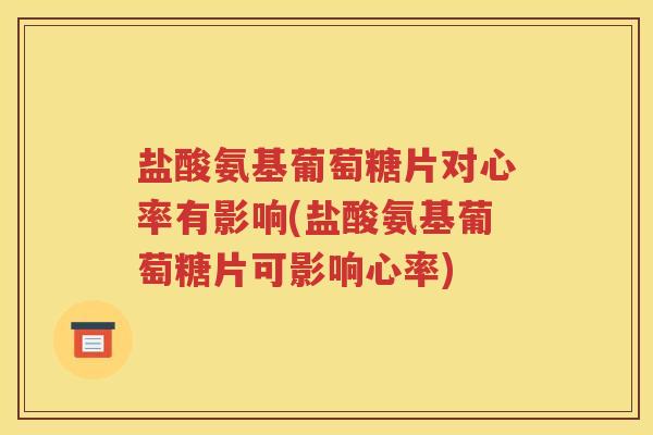 盐酸氨基葡萄糖片对心率有影响(盐酸氨基葡萄糖片可影响心率) 盐酸氨基葡萄糖片对心率有影响(盐酸氨基葡萄糖片可影响心率)