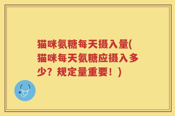 猫咪氨糖每天摄入量(猫咪每天氨糖应摄入多少？规定量重要！)