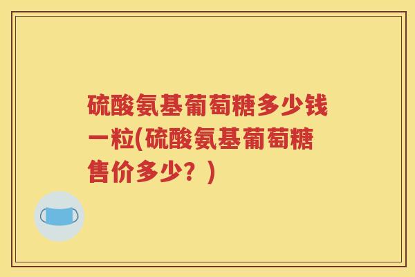 硫酸氨基葡萄糖多少钱一粒(硫酸氨基葡萄糖售价多少？)