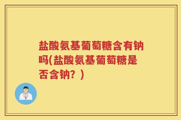 盐酸氨基葡萄糖含有钠吗(盐酸氨基葡萄糖是否含钠?) 盐酸氨基葡萄糖含有钠吗(盐酸氨基葡萄糖是否含钠?)
