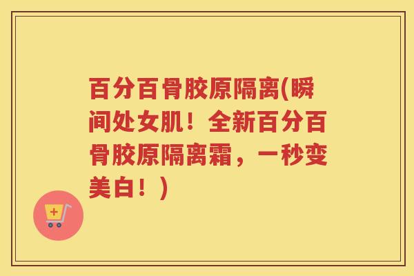 百分百骨胶原隔离(瞬间处女肌！全新百分百骨胶原隔离霜，一秒变美白！)