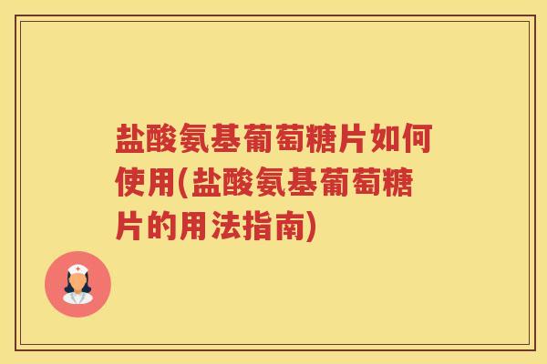 盐酸氨基葡萄糖片如何使用(盐酸氨基葡萄糖片的用法指南) 盐酸氨基葡萄糖片如何使用(盐酸氨基葡萄糖片的用法指南)