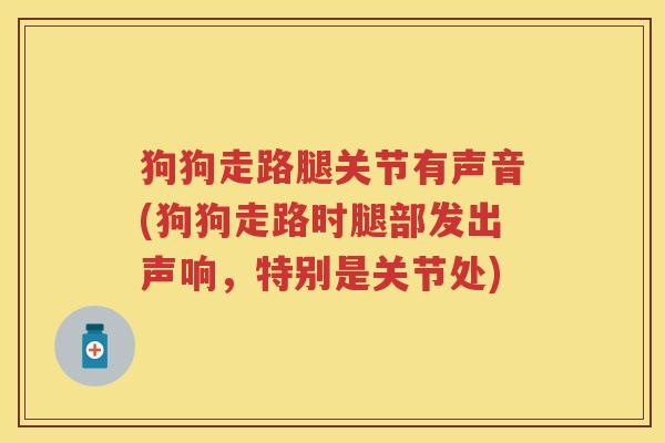 狗狗走路腿关节有声音(狗狗走路时腿部发出声响,特别是关节处) 狗狗走路腿关节有声音(狗狗走路时腿部发出声响,特别是关节处)