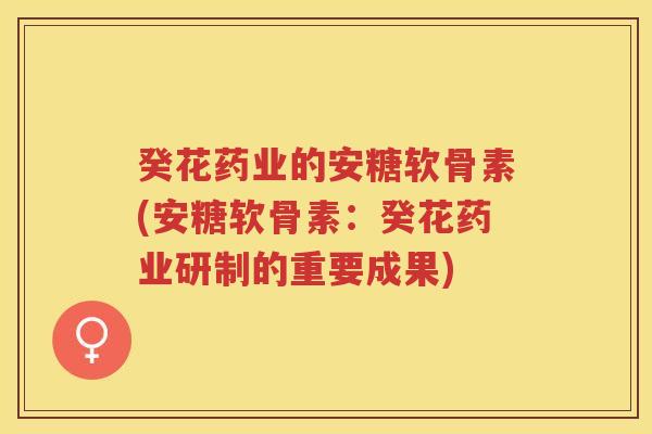 癸花药业的安糖软骨素(安糖软骨素：癸花药业研制的重要成果)