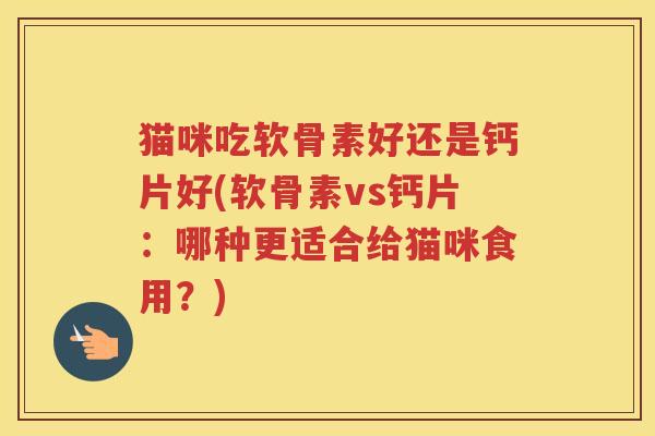 猫咪吃软骨素好还是钙片好(软骨素vs钙片:哪种更适合给猫咪食用?) 猫咪吃软骨素好还是钙片好(软骨素vs钙片:哪种更适合给猫咪食用?)