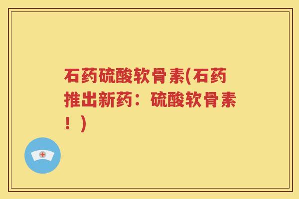 石药硫酸软骨素(石药推出新药:硫酸软骨素!) 石药硫酸软骨素(石药推出新药:硫酸软骨素!)