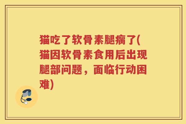 猫吃了软骨素腿瘸了(猫因软骨素食用后出现腿部问题,面临行动困难) 猫吃了软骨素腿瘸了(猫因软骨素食用后出现腿部问题,面临行动困难)