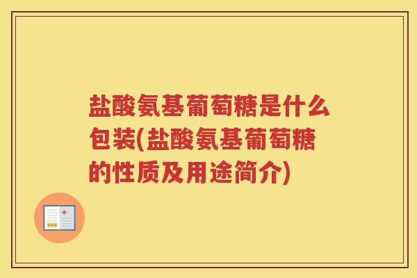 盐酸氨基葡萄糖是什么包装(盐酸氨基葡萄糖的性质及用途简介)