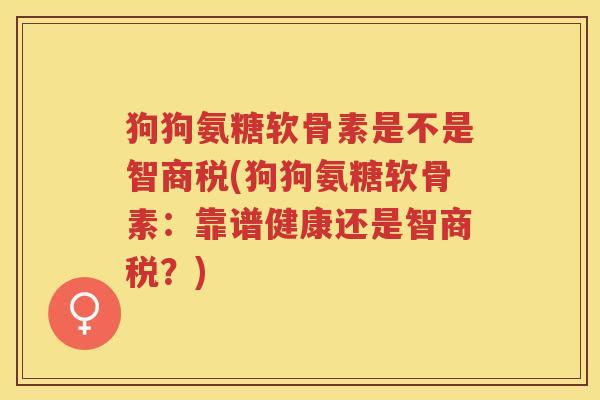 狗狗氨糖软骨素是不是智商税(狗狗氨糖软骨素:靠谱健康还是智商税?) 狗狗氨糖软骨素是不是智商税(狗狗氨糖软骨素:靠谱健康还是智商税?)