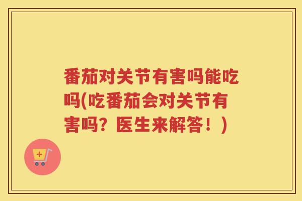 番茄对关节有害吗能吃吗(吃番茄会对关节有害吗?医生来解答!) 番茄对关节有害吗能吃吗(吃番茄会对关节有害吗?医生来解答!)
