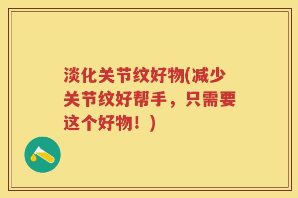 淡化关节纹好物(减少关节纹好帮手,只需要这个好物!) 淡化关节纹好物(减少关节纹好帮手,只需要这个好物!)