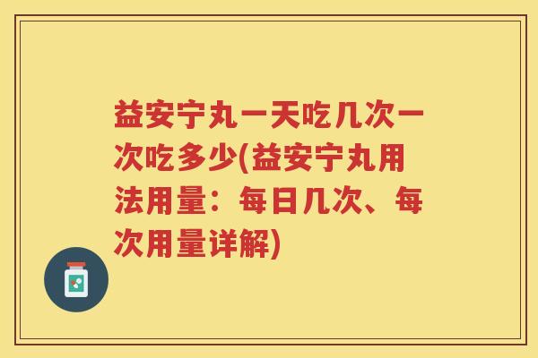 益安宁丸一天吃几次一次吃多少(益安宁丸用法用量:每日几次、每次用量详解) 益安宁丸一天吃几次一次吃多少(益安宁丸用法用量:每日几次、每次用量详解)