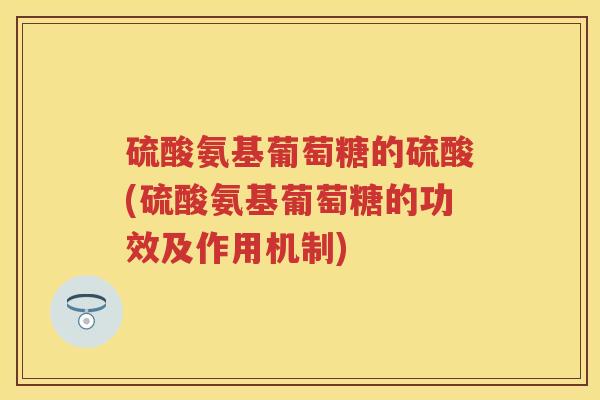 硫酸氨基葡萄糖的硫酸(硫酸氨基葡萄糖的功效及作用机制) 硫酸氨基葡萄糖的硫酸(硫酸氨基葡萄糖的功效及作用机制)