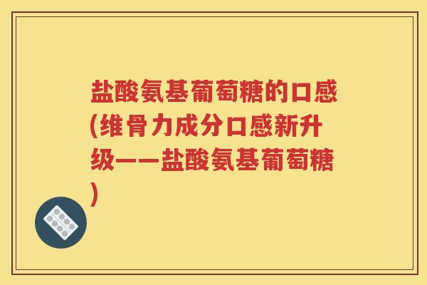 盐酸氨基葡萄糖的口感(维骨力成分口感新升级——盐酸氨基葡萄糖) 盐酸氨基葡萄糖的口感(维骨力成分口感新升级——盐酸氨基葡萄糖)
