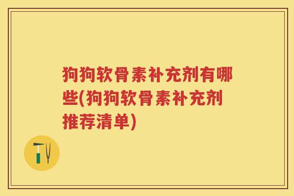 狗狗软骨素补充剂有哪些(狗狗软骨素补充剂推荐清单)
