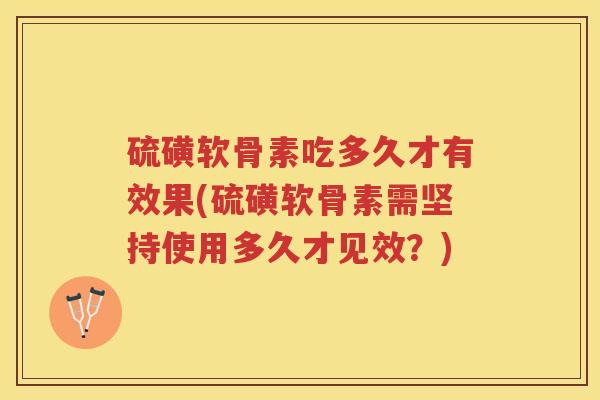 硫磺软骨素吃多久才有效果(硫磺软骨素需坚持使用多久才见效？)