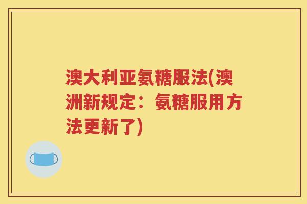 澳大利亚氨糖服法(澳洲新规定:氨糖服用方法更新了) 澳大利亚氨糖服法(澳洲新规定:氨糖服用方法更新了)