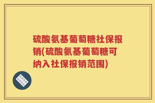 硫酸氨基葡萄糖社保报销(硫酸氨基葡萄糖可纳入社保报销范围)