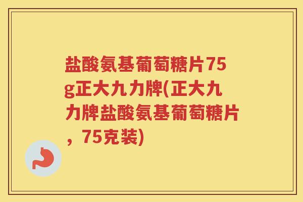 盐酸氨基葡萄糖片75g正大九力牌(正大九力牌盐酸氨基葡萄糖片，75克装)