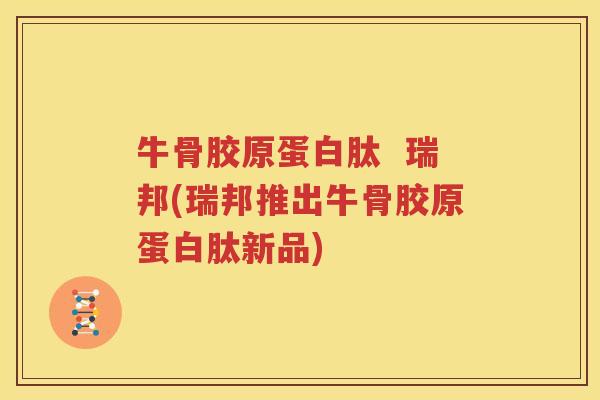 牛骨胶原蛋白肽  瑞邦(瑞邦推出牛骨胶原蛋白肽新品)