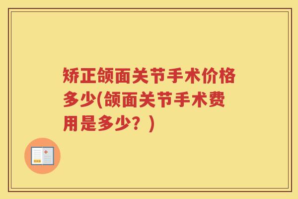矫正颌面关节手术价格多少(颌面关节手术费用是多少?) 矫正颌面关节手术价格多少(颌面关节手术费用是多少?)