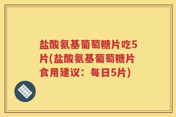盐酸氨基葡萄糖片吃5片(盐酸氨基葡萄糖片食用建议:每日5片) 盐酸氨基葡萄糖片吃5片(盐酸氨基葡萄糖片食用建议:每日5片)