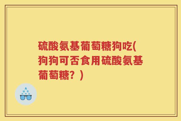 硫酸氨基葡萄糖狗吃(狗狗可否食用硫酸氨基葡萄糖?) 硫酸氨基葡萄糖狗吃(狗狗可否食用硫酸氨基葡萄糖?)