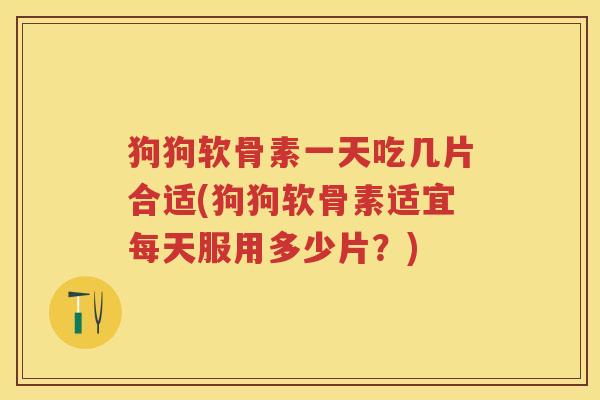 狗狗软骨素一天吃几片合适(狗狗软骨素适宜每天服用多少片？)
