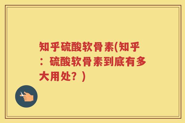 知乎硫酸软骨素(知乎：硫酸软骨素到底有多大用处？)