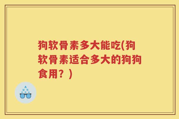 狗软骨素多大能吃(狗软骨素适合多大的狗狗食用?) 狗软骨素多大能吃(狗软骨素适合多大的狗狗食用?)