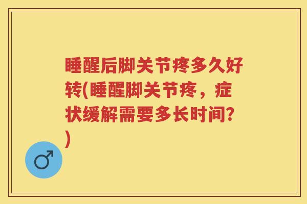 睡醒后脚关节疼多久好转(睡醒脚关节疼,症状缓解需要多长时间?) 睡醒后脚关节疼多久好转(睡醒脚关节疼,症状缓解需要多长时间?)