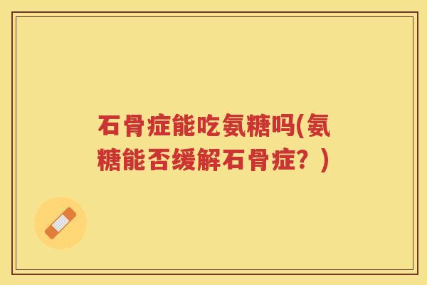 石骨症能吃氨糖吗(氨糖能否缓解石骨症?) 石骨症能吃氨糖吗(氨糖能否缓解石骨症?)