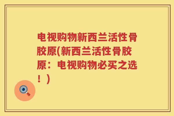 电视购物新西兰活性骨胶原(新西兰活性骨胶原：电视购物必买之选！)