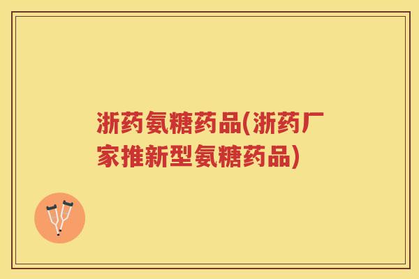 浙药氨糖药品(浙药厂家推新型氨糖药品) 浙药氨糖药品(浙药厂家推新型氨糖药品)