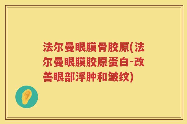 法尔曼眼膜骨胶原(法尔曼眼膜胶原蛋白-改善眼部浮肿和皱纹) 法尔曼眼膜骨胶原(法尔曼眼膜胶原蛋白-改善眼部浮肿和皱纹)