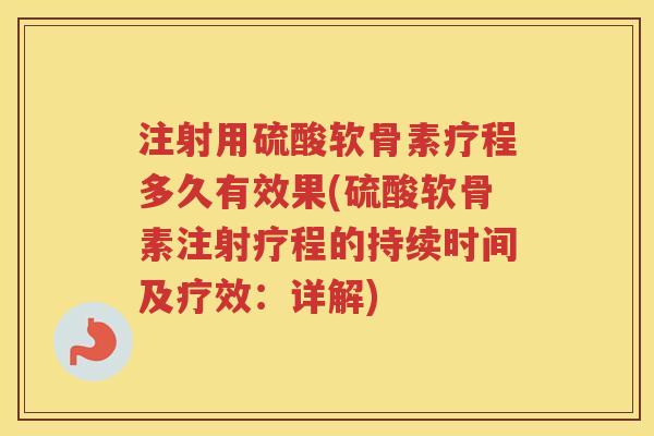 注射用硫酸软骨素疗程多久有效果(硫酸软骨素注射疗程的持续时间及疗效:详解) 注射用硫酸软骨素疗程多久有效果(硫酸软骨素注射疗程的持续时间及疗效:详解)