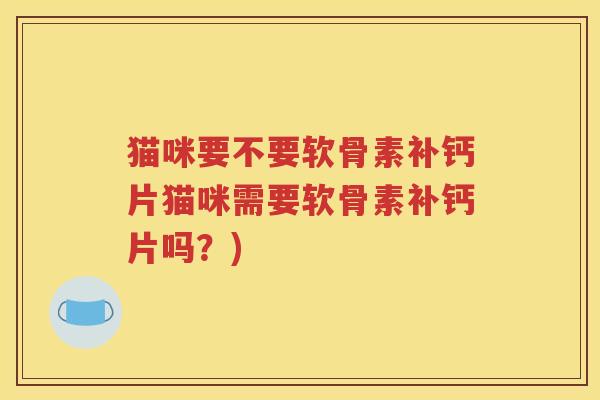 猫咪要不要软骨素补钙片猫咪需要软骨素补钙片吗?) 猫咪要不要软骨素补钙片猫咪需要软骨素补钙片吗?)